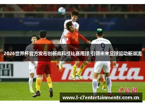 2026世界杯官方发布创新高科技比赛用球 引领未来足球运动新潮流 2026世界杯官方发布创新高科技比赛用球 引领未来足球运动新潮流