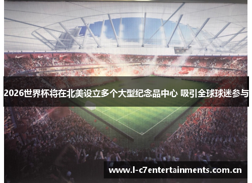 2026世界杯将在北美设立多个大型纪念品中心 吸引全球球迷参与 2026世界杯将在北美设立多个大型纪念品中心 吸引全球球迷参与