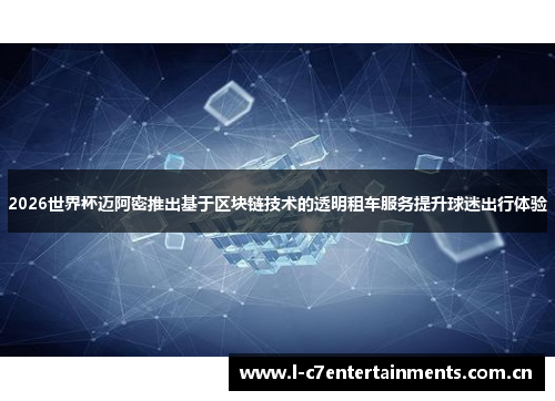 2026世界杯迈阿密推出基于区块链技术的透明租车服务提升球迷出行体验 2026世界杯迈阿密推出基于区块链技术的透明租车服务提升球迷出行体验