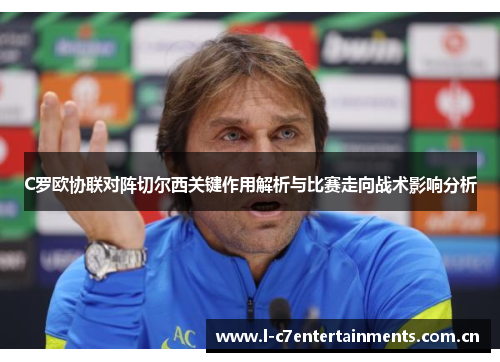 C罗欧协联对阵切尔西关键作用解析与比赛走向战术影响分析 C罗欧协联对阵切尔西关键作用解析与比赛走向战术影响分析