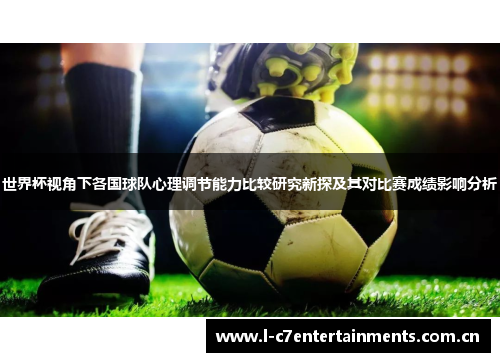 世界杯视角下各国球队心理调节能力比较研究新探及其对比赛成绩影响分析 世界杯视角下各国球队心理调节能力比较研究新探及其对比赛成绩影响分析