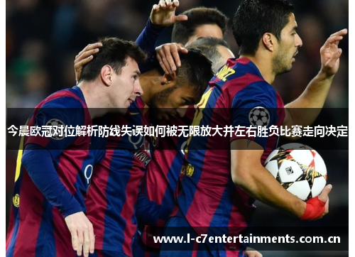 今晨欧冠对位解析防线失误如何被无限放大并左右胜负比赛走向决定 今晨欧冠对位解析防线失误如何被无限放大并左右胜负比赛走向决定