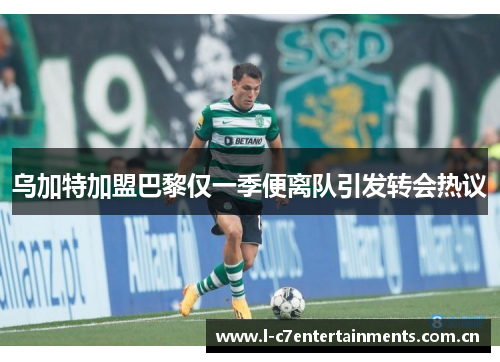乌加特加盟巴黎仅一季便离队引发转会热议
