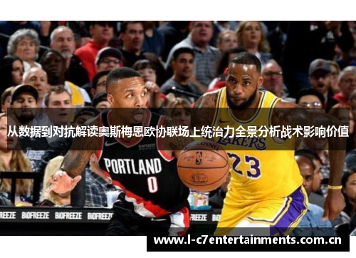 从数据到对抗解读奥斯梅恩欧协联场上统治力全景分析战术影响价值 从数据到对抗解读奥斯梅恩欧协联场上统治力全景分析战术影响价值