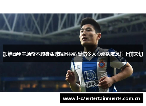 加维西甲主场奋不顾身头球解围导致受伤令人心疼队友急忙上前关切 加维西甲主场奋不顾身头球解围导致受伤令人心疼队友急忙上前关切