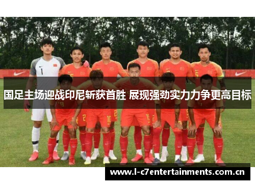 国足主场迎战印尼斩获首胜 展现强劲实力力争更高目标 国足主场迎战印尼斩获首胜 展现强劲实力力争更高目标