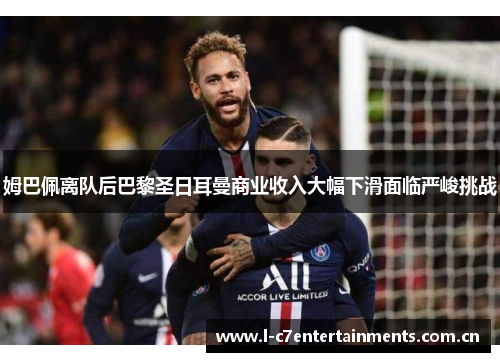 姆巴佩离队后巴黎圣日耳曼商业收入大幅下滑面临严峻挑战 姆巴佩离队后巴黎圣日耳曼商业收入大幅下滑面临严峻挑战