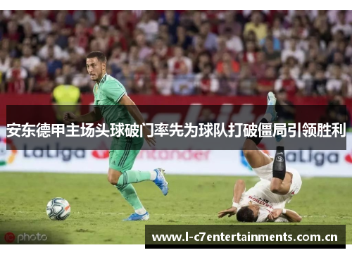 安东德甲主场头球破门率先为球队打破僵局引领胜利 安东德甲主场头球破门率先为球队打破僵局引领胜利