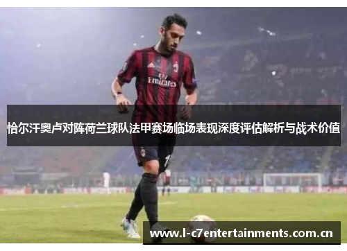恰尔汗奥卢对阵荷兰球队法甲赛场临场表现深度评估解析与战术价值 恰尔汗奥卢对阵荷兰球队法甲赛场临场表现深度评估解析与战术价值