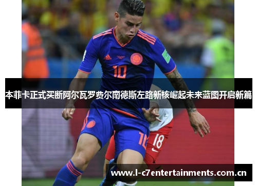 本菲卡正式买断阿尔瓦罗费尔南德斯左路新核崛起未来蓝图开启新篇 本菲卡正式买断阿尔瓦罗费尔南德斯左路新核崛起未来蓝图开启新篇