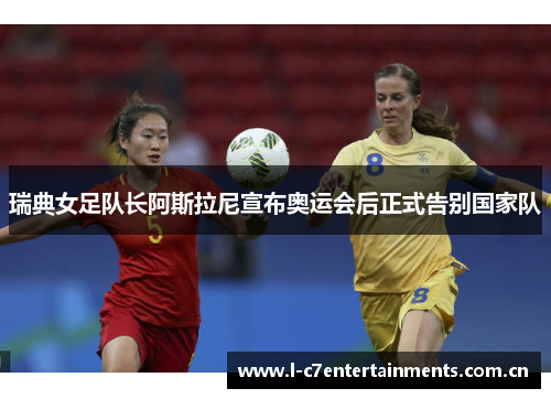 瑞典女足队长阿斯拉尼宣布奥运会后正式告别国家队 瑞典女足队长阿斯拉尼宣布奥运会后正式告别国家队