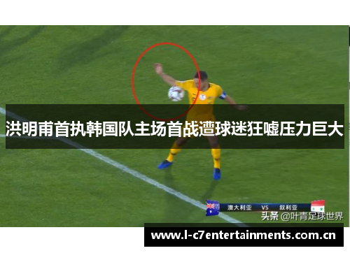 洪明甫首执韩国队主场首战遭球迷狂嘘压力巨大 洪明甫首执韩国队主场首战遭球迷狂嘘压力巨大