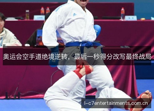 奥运会空手道绝境逆转,最后一秒得分改写最终战局 奥运会空手道绝境逆转,最后一秒得分改写最终战局