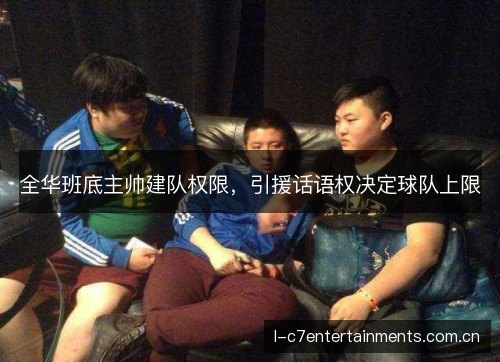 全华班底主帅建队权限,引援话语权决定球队上限 全华班底主帅建队权限,引援话语权决定球队上限